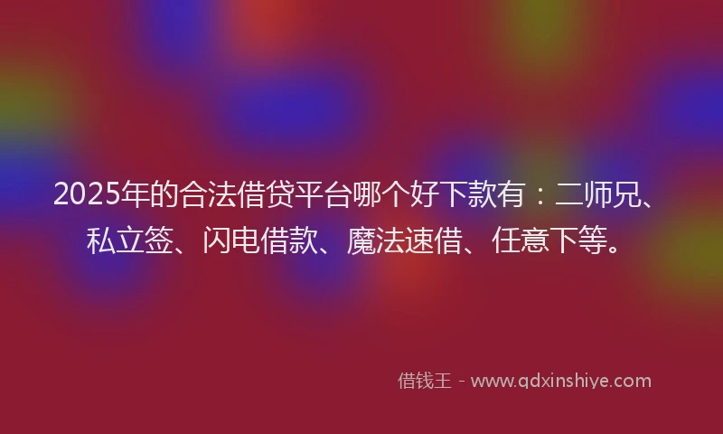 2025年的合法借贷平台哪个好下款有：二师兄、私立签、闪电借款、魔法速借、任意下等。