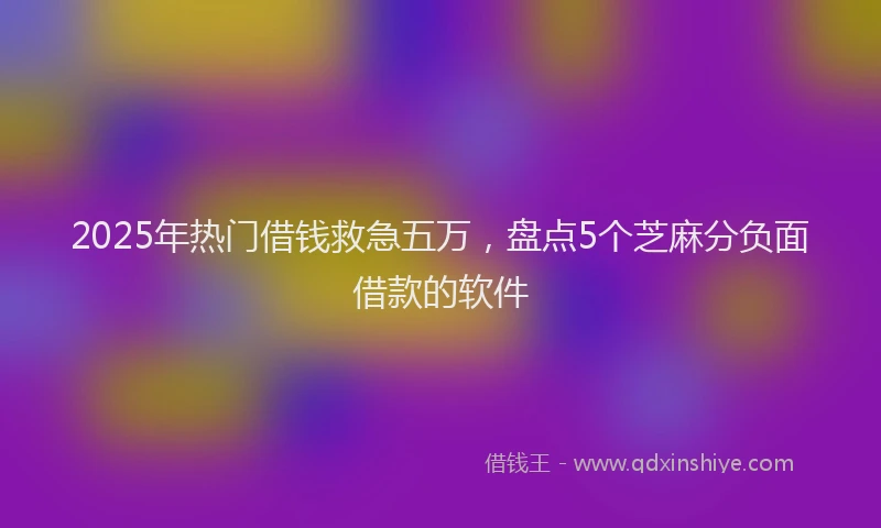 2025年热门借钱救急五万，盘点5个芝麻分负面借款的软件
