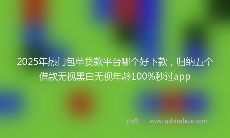 2025年热门包单贷款平台哪个好下款，归纳五个借款无视黑白无视年龄100%秒过app