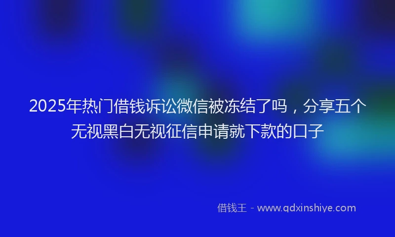 2025年热门借钱诉讼微信被冻结了吗，分享五个无视黑白无视征信申请就下款的口子