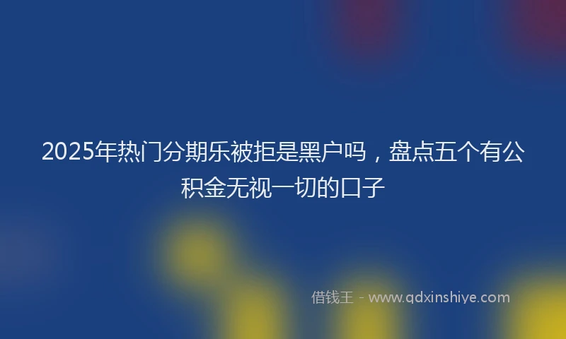 2025年热门分期乐被拒是黑户吗，盘点五个有公积金无视一切的口子