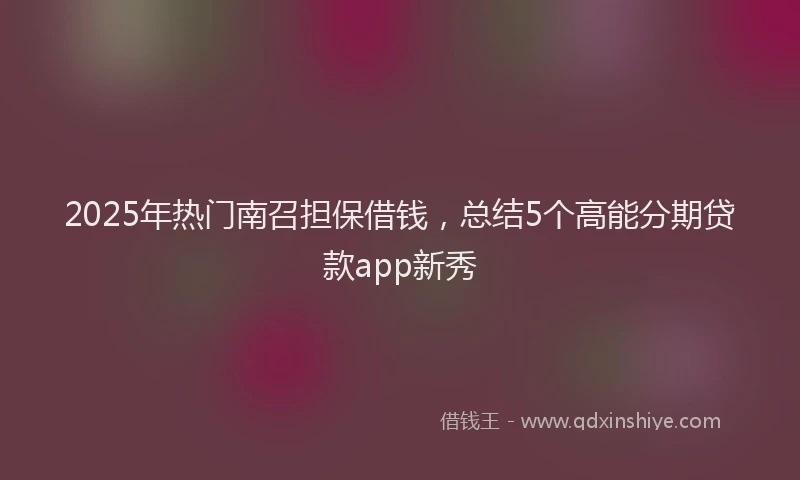 2025年热门南召担保借钱，总结5个高能分期贷款app新秀