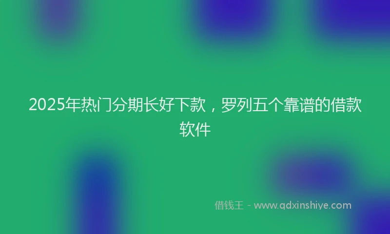 2025年热门分期长好下款，罗列五个靠谱的借款软件