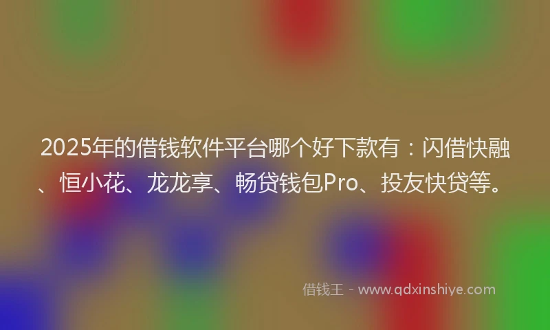 2025年的借钱软件平台哪个好下款有：闪借快融、恒小花、龙龙享、畅贷钱包Pro、投友快贷等。