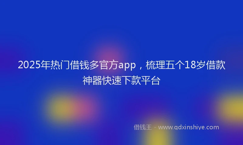 2025年热门借钱多官方app，梳理五个18岁借款神器快速下款平台