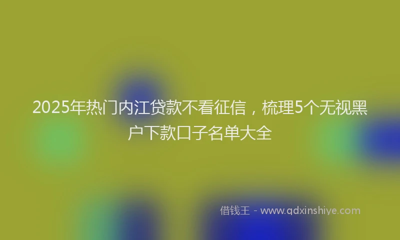 2025年热门内江贷款不看征信，梳理5个无视黑户下款口子名单大全
