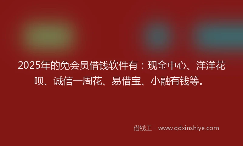 2025年的免会员借钱软件有：现金中心、洋洋花呗、诚信一周花、易借宝、小融有钱等。