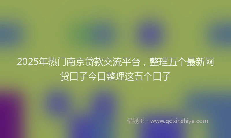 2025年热门南京贷款交流平台，整理五个最新网贷口子今日整理这五个口子