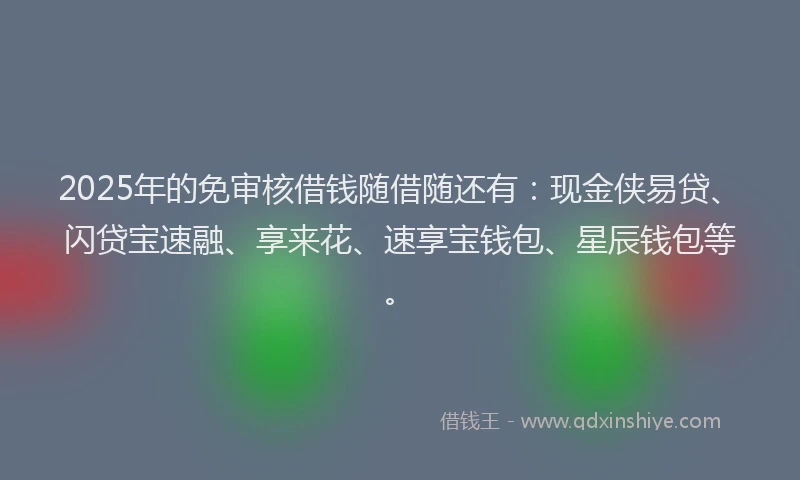 2025年的免审核借钱随借随还有：现金侠易贷、闪贷宝速融、享来花、速享宝钱包、星辰钱包等。