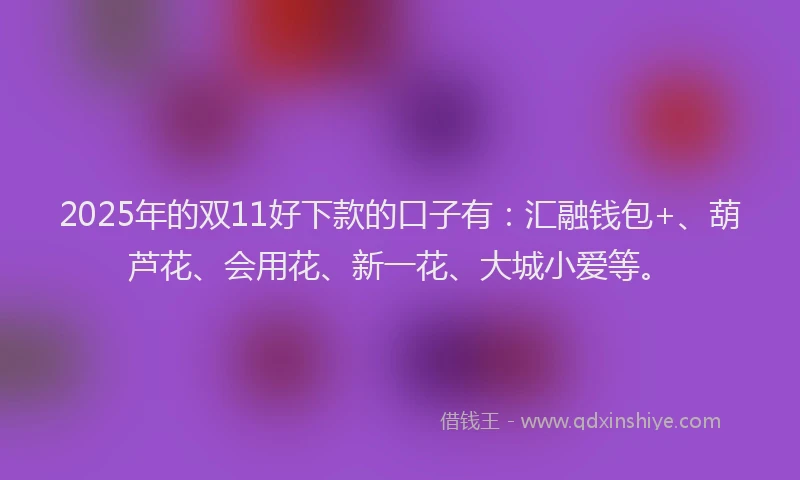 2025年的双11好下款的口子有：汇融钱包+、葫芦花、会用花、新一花、大城小爱等。