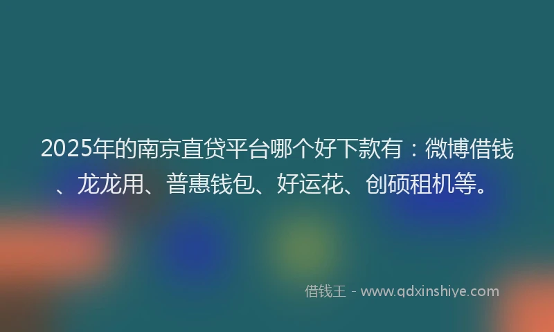 2025年的南京直贷平台哪个好下款有：微博借钱、龙龙用、普惠钱包、好运花、创硕租机等。