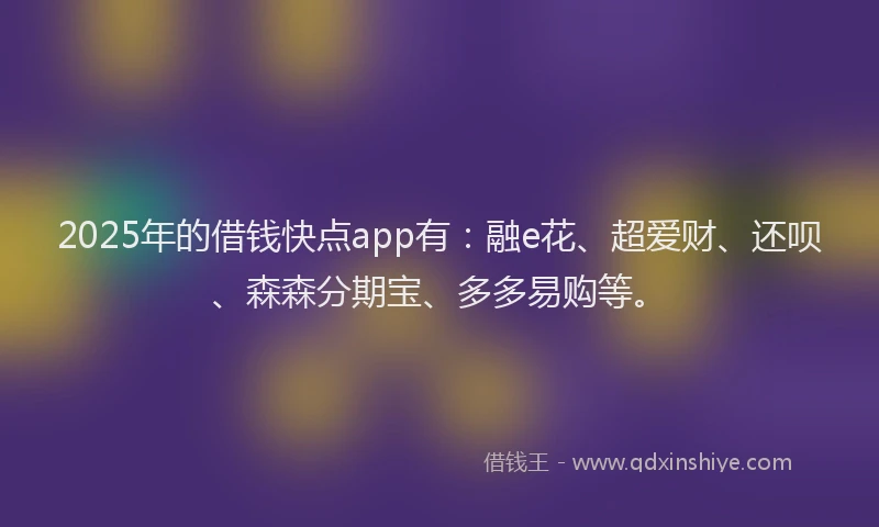 2025年的借钱快点app有：融e花、超爱财、还呗、森森分期宝、多多易购等。
