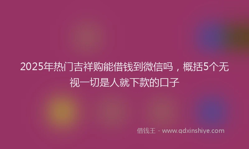 2025年热门吉祥购能借钱到微信吗，概括5个无视一切是人就下款的口子