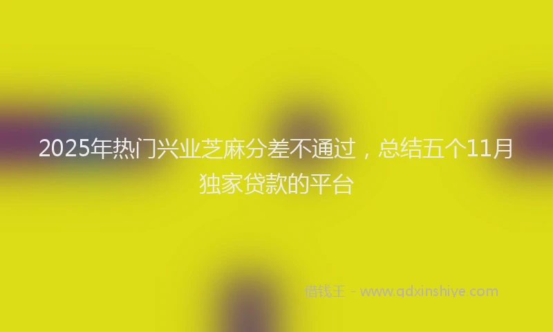 2025年热门兴业芝麻分差不通过，总结五个11月独家贷款的平台