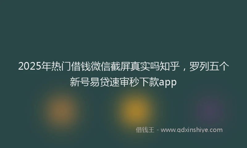 2025年热门借钱微信截屏真实吗知乎，罗列五个新号易贷速审秒下款app
