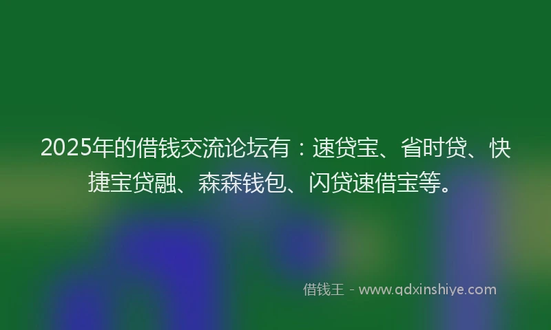 2025年的借钱交流论坛有：速贷宝、省时贷、快捷宝贷融、森森钱包、闪贷速借宝等。