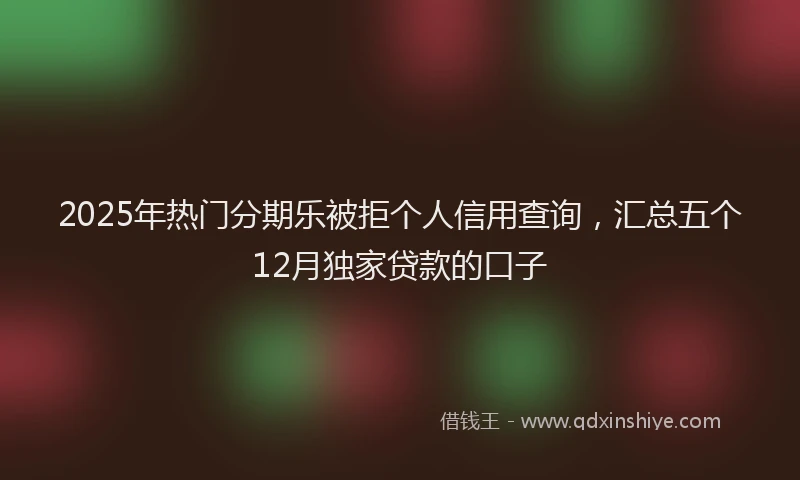 2025年热门分期乐被拒个人信用查询，汇总五个12月独家贷款的口子