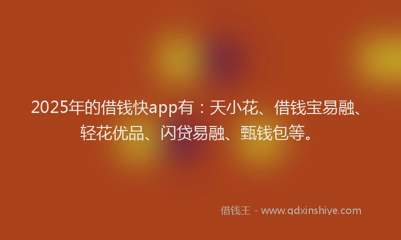 2025年的借钱快app有：天小花、借钱宝易融、轻花优品、闪贷易融、甄钱包等。