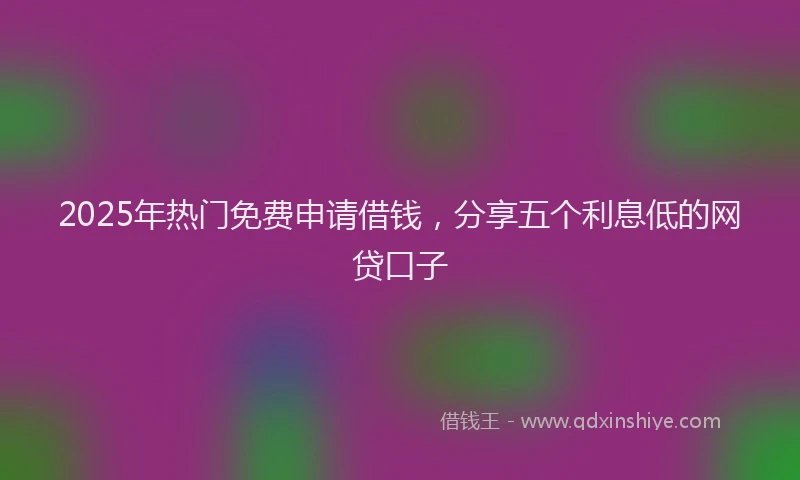 2025年热门免费申请借钱，分享五个利息低的网贷口子
