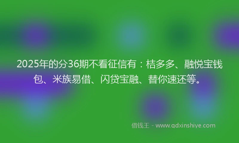 2025年的分36期不看征信有：桔多多、融悦宝钱包、米族易借、闪贷宝融、替你速还等。