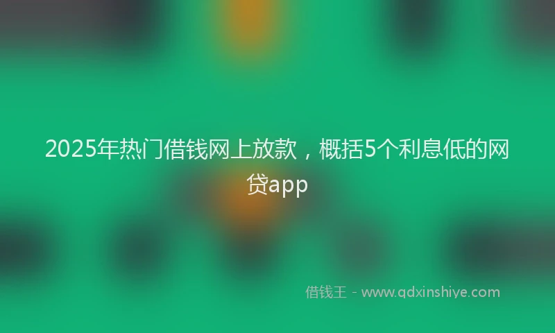2025年热门借钱网上放款，概括5个利息低的网贷app