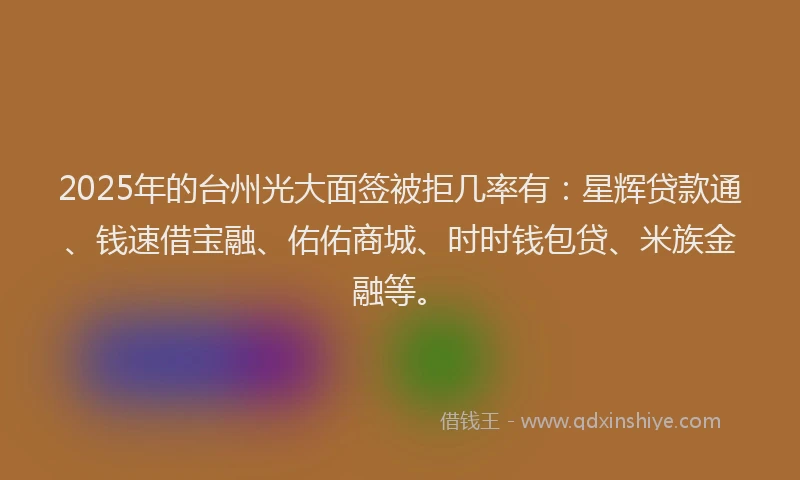 2025年的台州光大面签被拒几率有：星辉贷款通、钱速借宝融、佑佑商城、时时钱包贷、米族金融等。