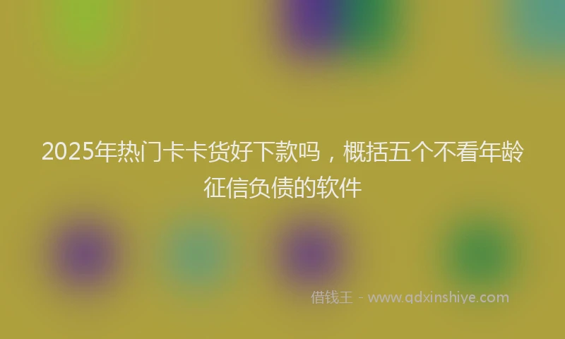 2025年热门卡卡货好下款吗，概括五个不看年龄征信负债的软件