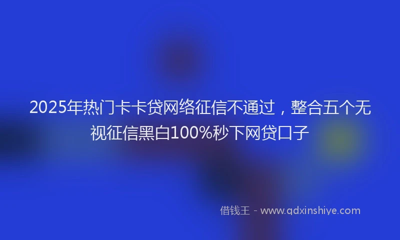 2025年热门卡卡贷网络征信不通过，整合五个无视征信黑白100%秒下网贷口子