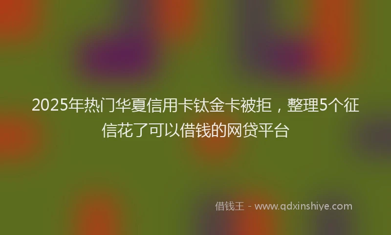 2025年热门华夏信用卡钛金卡被拒，整理5个征信花了可以借钱的网贷平台
