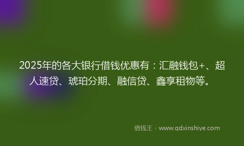 2025年的各大银行借钱优惠有：汇融钱包+、超人速贷、琥珀分期、融信贷、鑫享租物等。