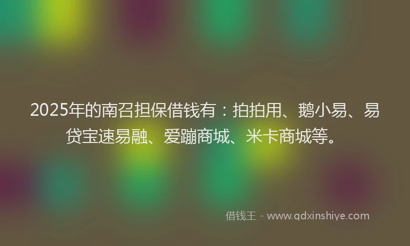 2025年的南召担保借钱有：拍拍用、鹅小易、易贷宝速易融、爱蹦商城、米卡商城等。
