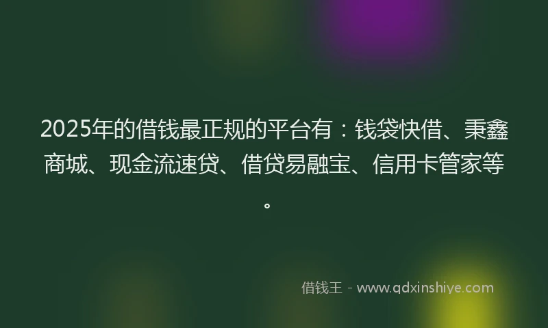 2025年的借钱最正规的平台有：钱袋快借、秉鑫商城、现金流速贷、借贷易融宝、信用卡管家等。