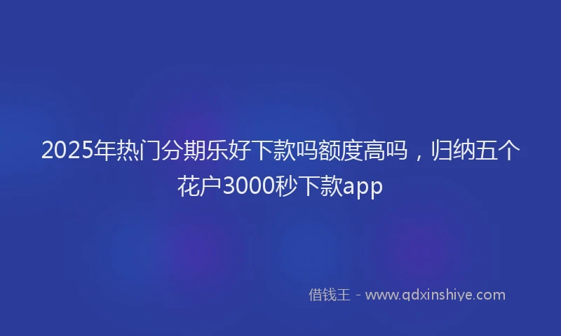 2025年热门分期乐好下款吗额度高吗，归纳五个花户3000秒下款app