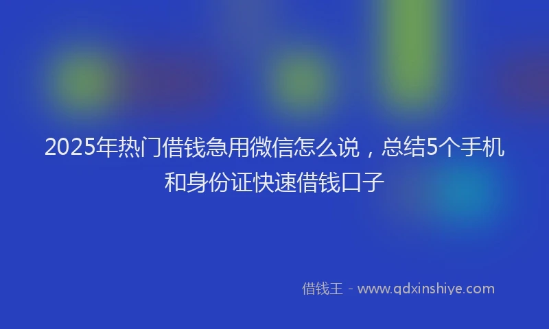 2025年热门借钱急用微信怎么说，总结5个手机和身份证快速借钱口子