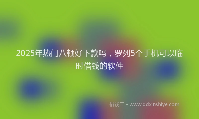 2025年热门八顿好下款吗，罗列5个手机可以临时借钱的软件