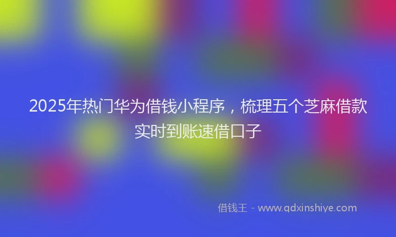 2025年热门华为借钱小程序，梳理五个芝麻借款实时到账速借口子