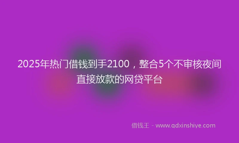 2025年热门借钱到手2100，整合5个不审核夜间直接放款的网贷平台