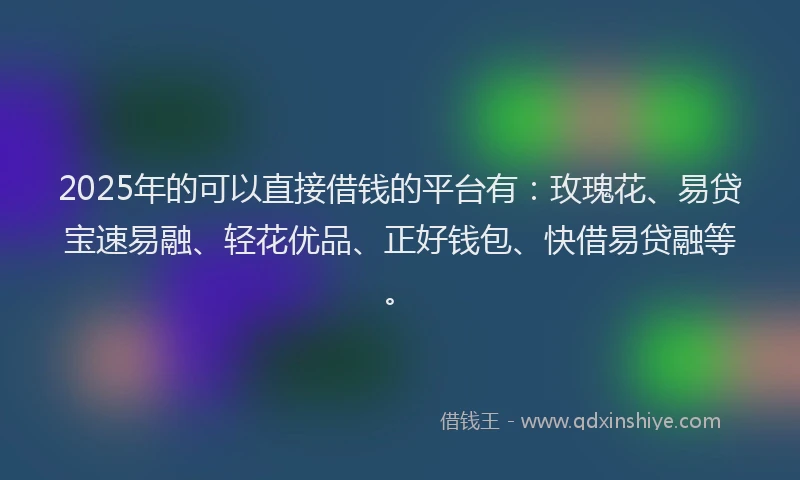 2025年的可以直接借钱的平台有：玫瑰花、易贷宝速易融、轻花优品、正好钱包、快借易贷融等。