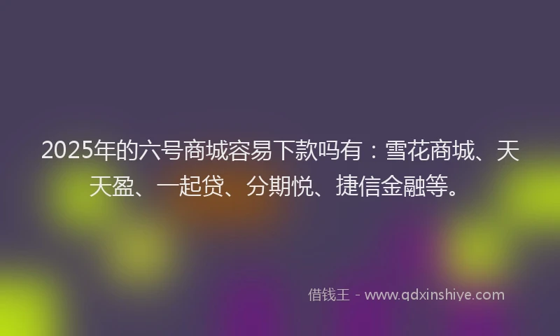 2025年的六号商城容易下款吗有：雪花商城、天天盈、一起贷、分期悦、捷信金融等。