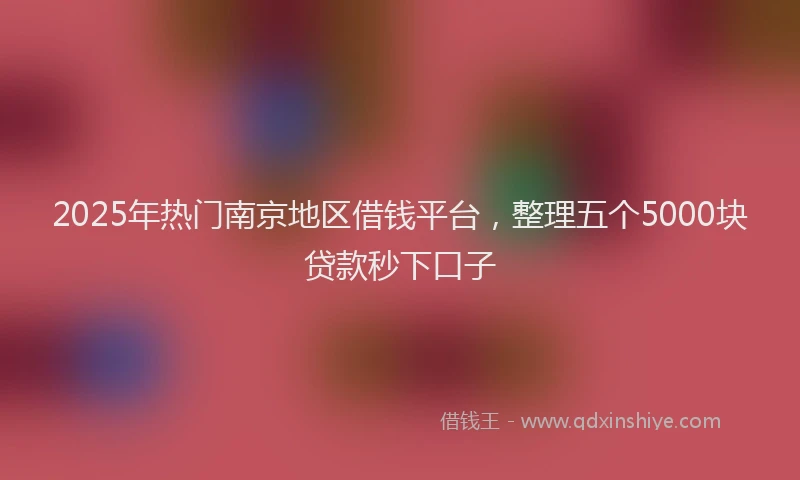 2025年热门南京地区借钱平台，整理五个5000块贷款秒下口子