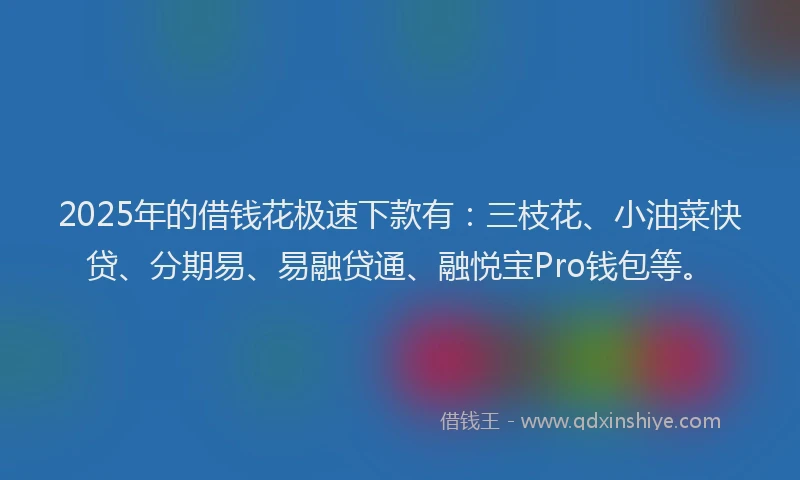 2025年的借钱花极速下款有：三枝花、小油菜快贷、分期易、易融贷通、融悦宝Pro钱包等。
