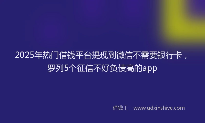 2025年热门借钱平台提现到微信不需要银行卡，罗列5个征信不好负债高的app