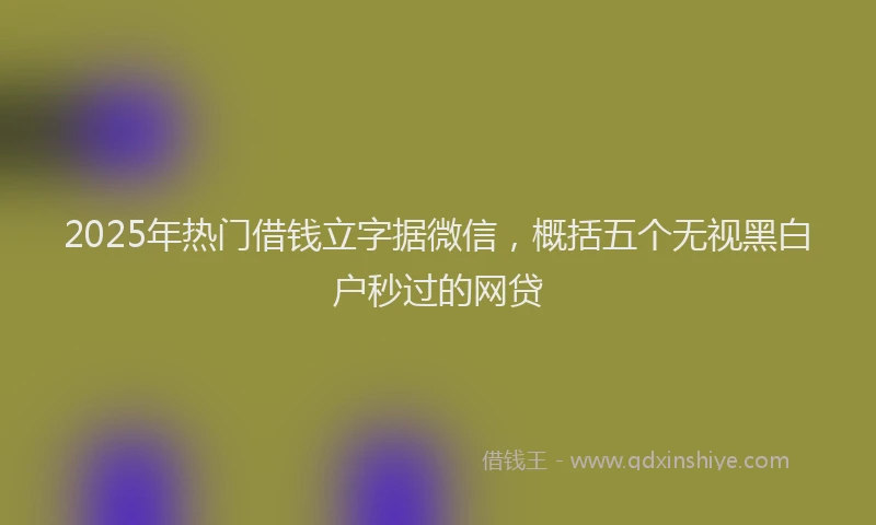 2025年热门借钱立字据微信，概括五个无视黑白户秒过的网贷
