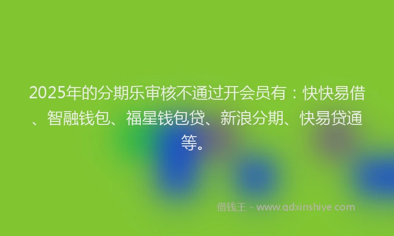 2025年的分期乐审核不通过开会员有：快快易借、智融钱包、福星钱包贷、新浪分期、快易贷通等。