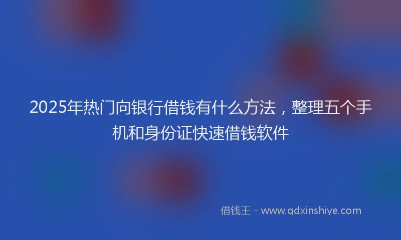 2025年热门向银行借钱有什么方法，整理五个手机和身份证快速借钱软件
