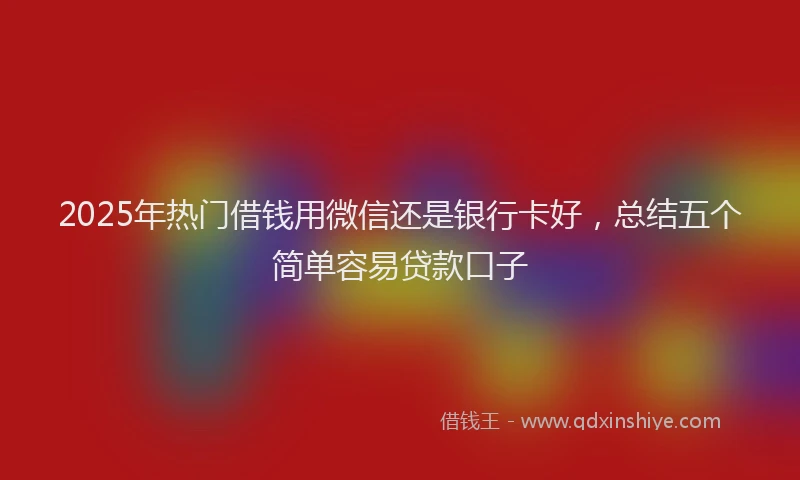 2025年热门借钱用微信还是银行卡好，总结五个简单容易贷款口子