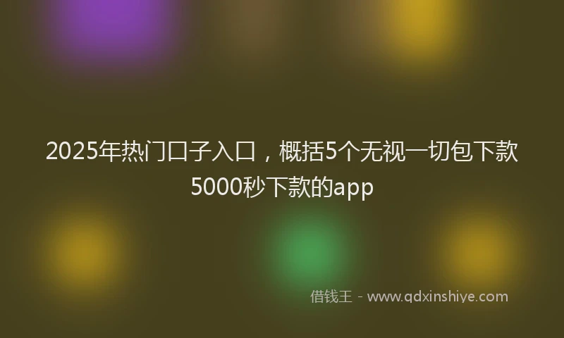 2025年热门口子入口，概括5个无视一切包下款5000秒下款的app