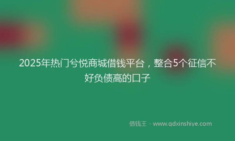 2025年热门兮悦商城借钱平台，整合5个征信不好负债高的口子