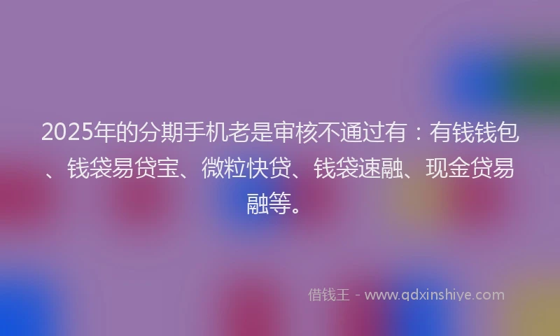 2025年的分期手机老是审核不通过有：有钱钱包、钱袋易贷宝、微粒快贷、钱袋速融、现金贷易融等。