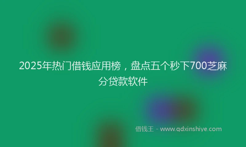 2025年热门借钱应用榜，盘点五个秒下700芝麻分贷款软件